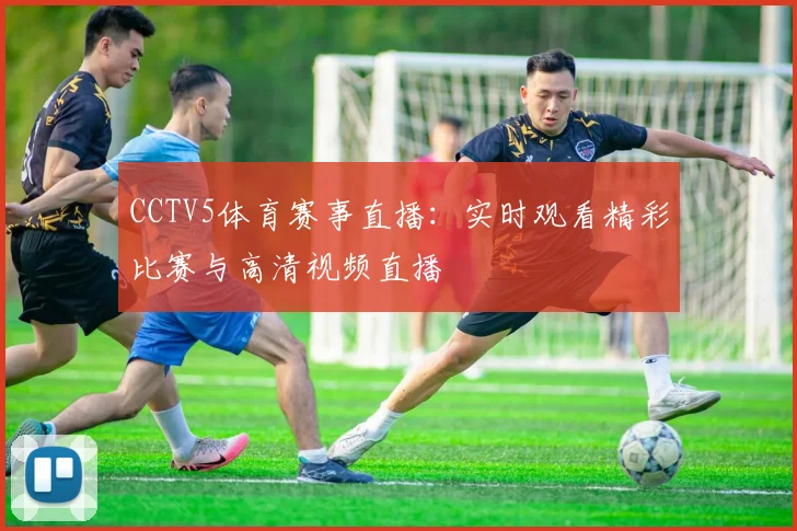 CCTV5体育赛事直播:实时观看精彩比赛与高清视频直播