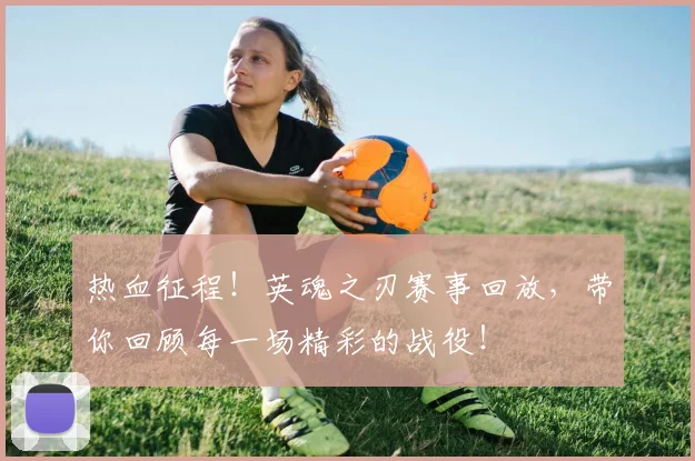 热血征程！英魂之刃赛事回放，带你回顾每一场精彩的战役！