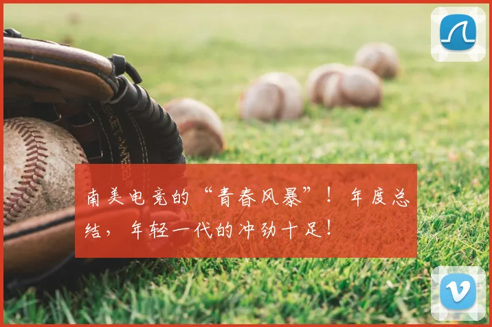 南美电竞的“青春风暴”！年度总结，年轻一代的冲劲十足！