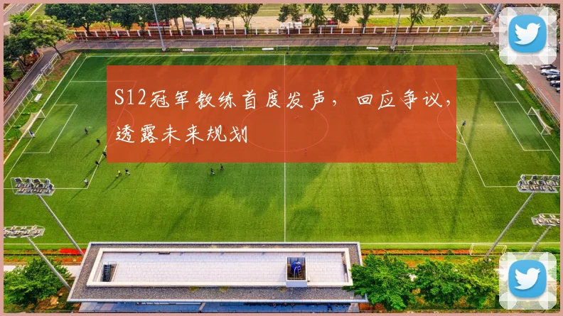 S12冠军教练首度发声，回应争议，透露未来规划