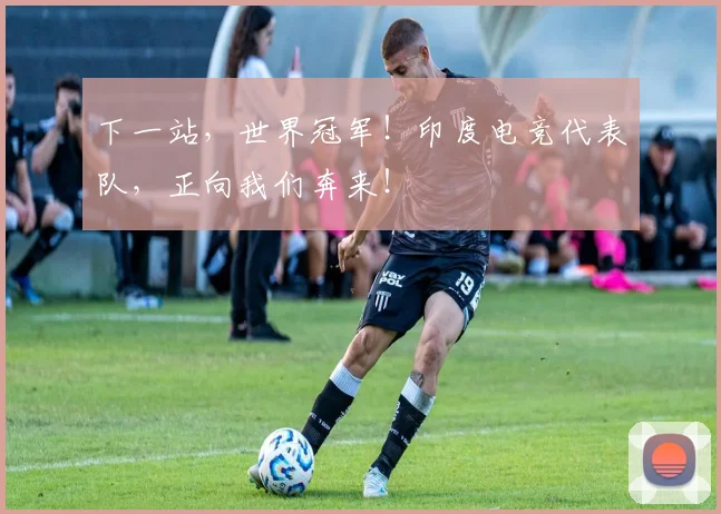下一站,世界冠军!印度电竞代表队,正向我们奔来!