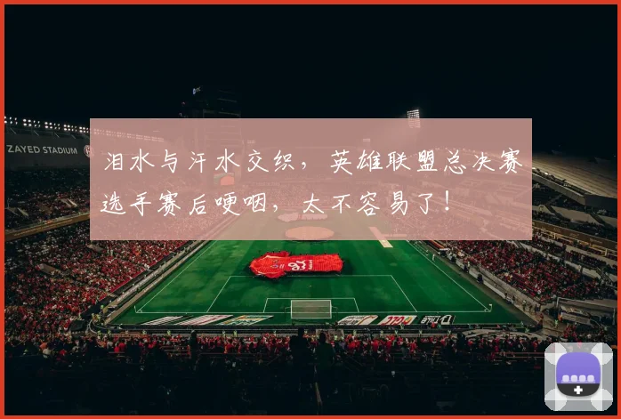 泪水与汗水交织，英雄联盟总决赛选手赛后哽咽，太不容易了！