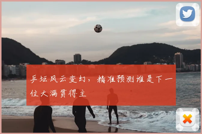 乒坛风云变幻，精准预测谁是下一位大满贯得主