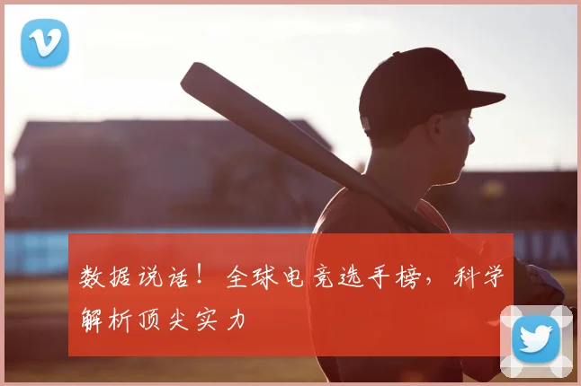 数据说话！全球电竞选手榜，科学解析顶尖实力