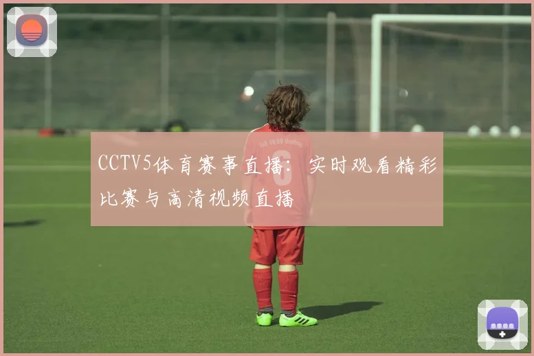 CCTV5体育赛事直播:实时观看精彩比赛与高清视频直播